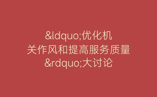 “优化机关作风和提高服务质量”大讨论主持词-春林公文网