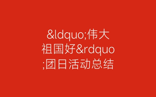 “伟大祖国好”团日活动总结-春林公文网