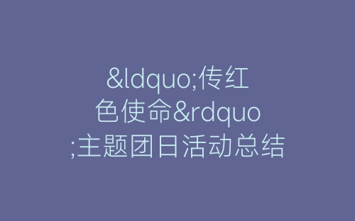 “传红色使命”主题团日活动总结-春林公文网