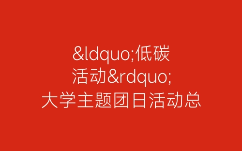 “低碳活动”大学主题团日活动总结-春林公文网