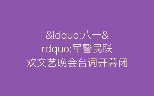 “八一”军警民联欢文艺晚会台词开幕闭幕词-春林公文网