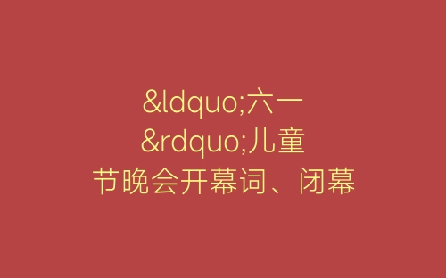 “六一”儿童节晚会开幕词、闭幕词-春林公文网