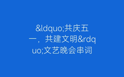 “共庆五一，共建文明”文艺晚会串词-春林公文网