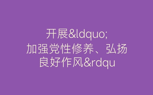 开展“加强党性修养、弘扬良好作风”活动总结-春林公文网