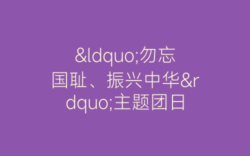“勿忘国耻、振兴中华”主题团日活动总结-春林公文网