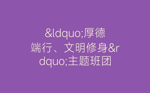 “厚德端行、文明修身”主题班团日活动总结-春林公文网