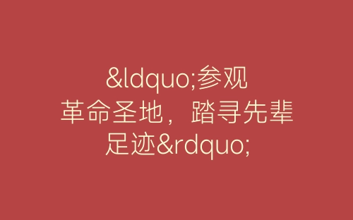 “参观革命圣地，踏寻先辈足迹”特色党日活动总结-春林公文网