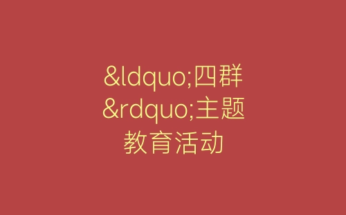 “四群”主题教育活动-春林公文网