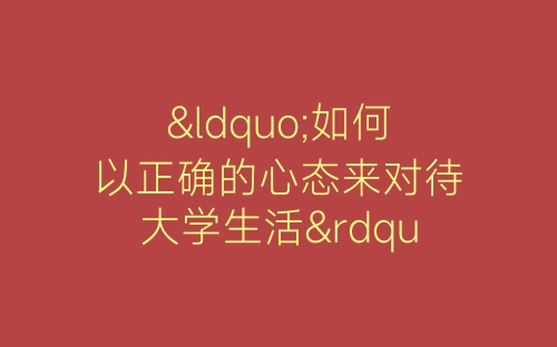 “如何以正确的心态来对待大学生活”活动总结-春林公文网