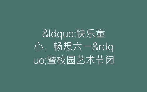 “快乐童心，畅想六一”暨校园艺术节闭幕式主持词-春林公文网