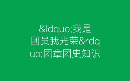 “我是团员我光荣”团章团史知识竞赛活动总结-春林公文网