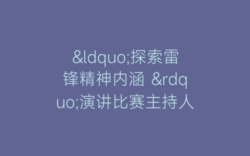 “探索雷锋精神内涵 ”演讲比赛主持人串词-春林公文网