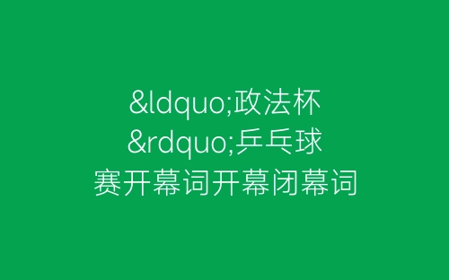 “政法杯”乒乓球赛开幕词开幕闭幕词-春林公文网