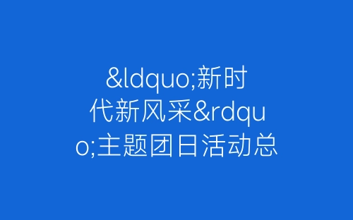 “新时代新风采”主题团日活动总结-春林公文网