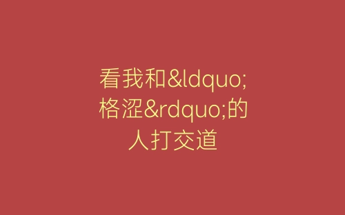 看我和“格涩”的人打交道-春林公文网