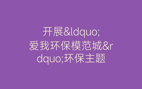 开展“爱我环保模范城”环保主题月活动总结-春林公文网