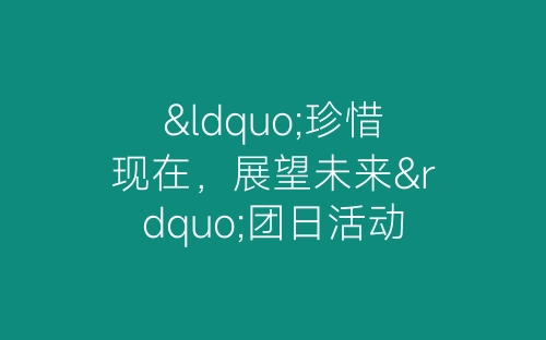 “珍惜现在，展望未来”团日活动总结-春林公文网