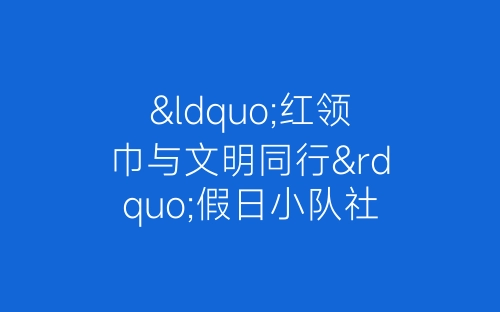 “红领巾与文明同行”假日小队社会实践活动队长总结-春林公文网