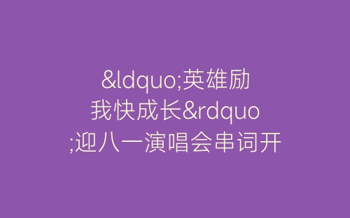 “英雄励我快成长”迎八一演唱会串词开幕闭幕词-春林公文网