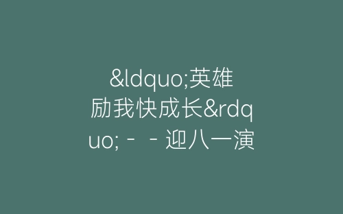 “英雄励我快成长”－－迎八一演唱会串词-春林公文网