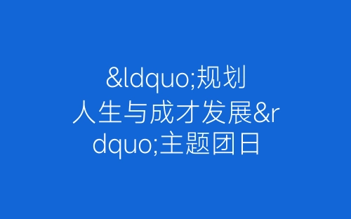 “规划人生与成才发展”主题团日活动总结-春林公文网