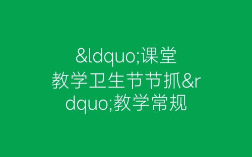 “课堂教学卫生节节抓”教学常规管理主题活动总结-春林公文网