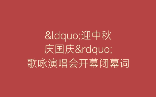 “迎中秋庆国庆”歌咏演唱会开幕闭幕词-春林公文网