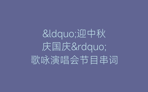 “迎中秋庆国庆”歌咏演唱会节目串词-春林公文网