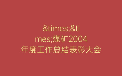 ××煤矿2004年度工作总结表彰大会主持词开幕闭幕词-春林公文网