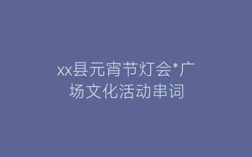 xx县元宵节灯会*广场文化活动串词-春林公文网