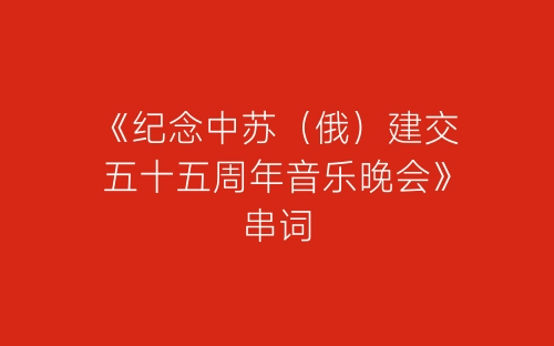 《纪念中苏（俄）建交五十五周年音乐晚会》串词-春林公文网