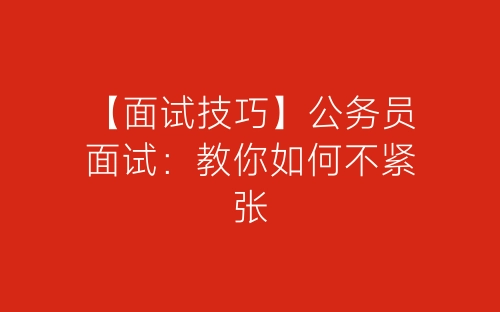 【面试技巧】公务员面试：教你如何不紧张-春林公文网