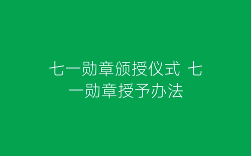 七一勋章颁授仪式 七一勋章授予办法-春林公文网