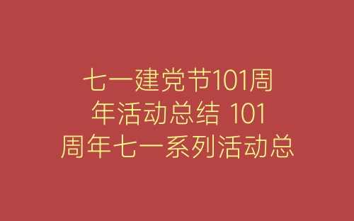 七一建党节101周年活动总结 101周年七一系列活动总结精选7篇-春林公文网
