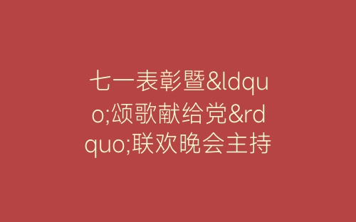 七一表彰暨“颂歌献给党”联欢晚会主持词-春林公文网