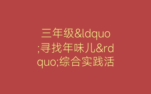 三年级“寻找年味儿”综合实践活动总结-春林公文网