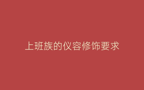 上班族的仪容修饰要求-春林公文网
