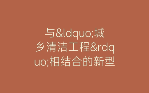 与“城乡清洁工程”相结合的新型学雷锋活动总结与体会-春林公文网