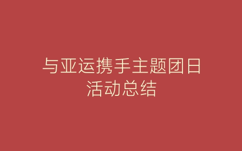 与亚运携手主题团日活动总结-春林公文网