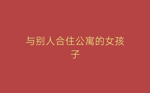 与别人合住公寓的女孩子-春林公文网