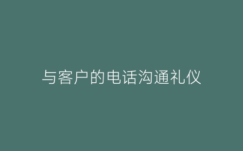 与客户的电话沟通礼仪-春林公文网