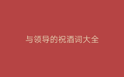 与领导的祝酒词大全-春林公文网