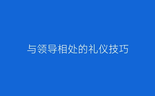 与领导相处的礼仪技巧-春林公文网