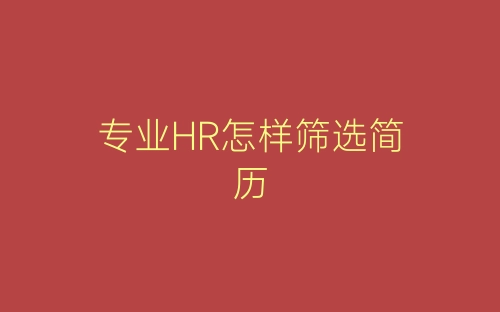 专业HR怎样筛选简历-春林公文网