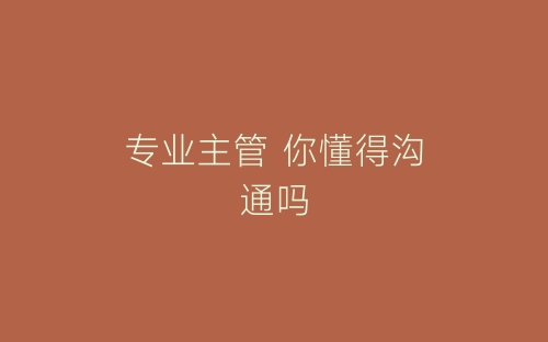 专业主管  你懂得沟通吗-春林公文网