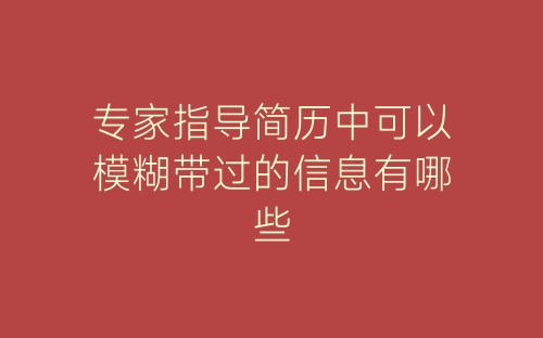 专家指导简历中可以模糊带过的信息有哪些-春林公文网