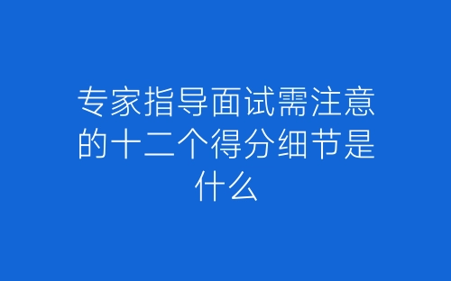专家指导面试需注意的十二个得分细节是什么-春林公文网