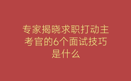 专家揭晓求职打动主考官的6个面试技巧是什么-春林公文网