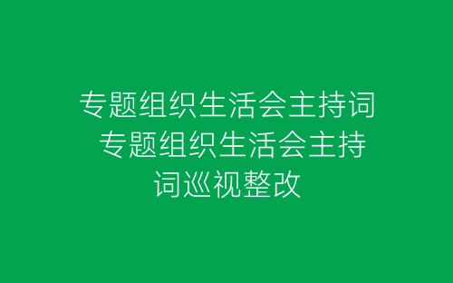 专题组织生活会主持词 专题组织生活会主持词巡视整改-春林公文网