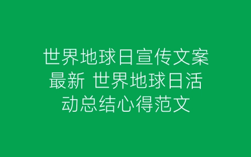 世界地球日宣传文案最新 世界地球日活动总结心得范文-春林公文网